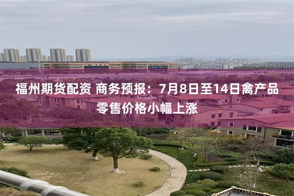 福州期货配资 商务预报：7月8日至14日禽产品零售价格小幅上涨