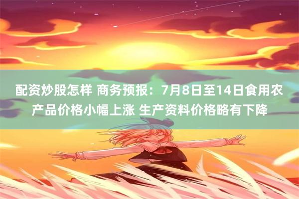 配资炒股怎样 商务预报：7月8日至14日食用农产品价格小幅上涨 生产资料价格略有下降