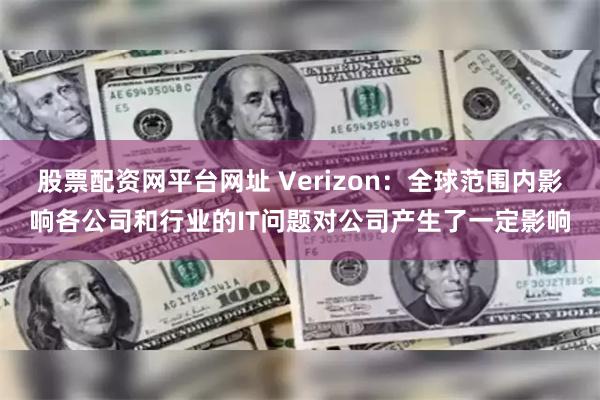 股票配资网平台网址 Verizon：全球范围内影响各公司和行业的IT问题对公司产生了一定影响