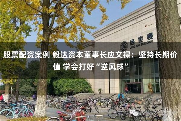 股票配资案例 毅达资本董事长应文禄：坚持长期价值 学会打好“逆风球”