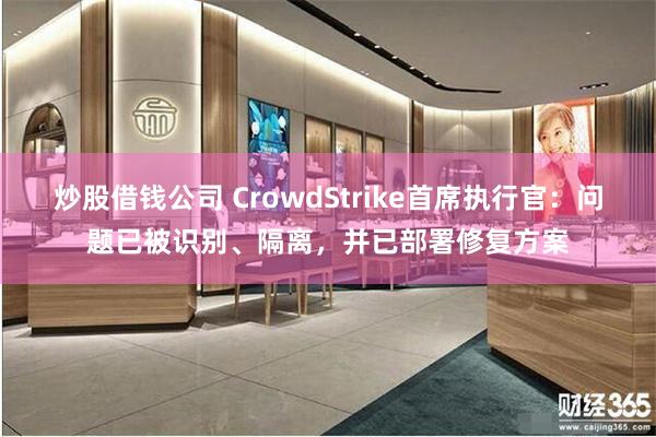 炒股借钱公司 CrowdStrike首席执行官：问题已被识别、隔离，并已部署修复方案