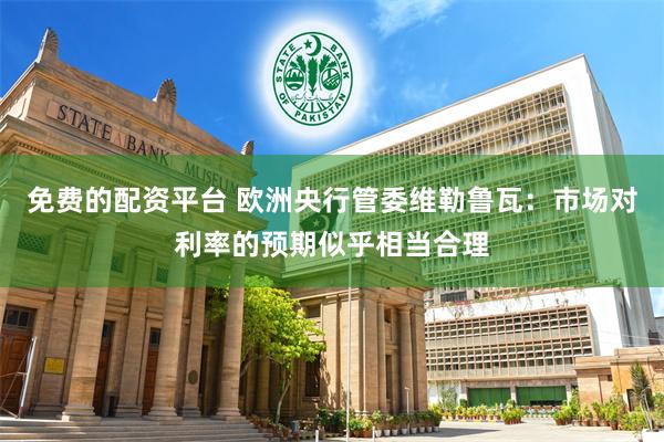 免费的配资平台 欧洲央行管委维勒鲁瓦：市场对利率的预期似乎相当合理