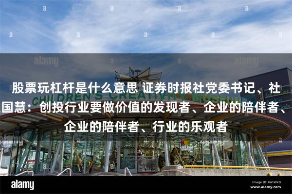 股票玩杠杆是什么意思 证券时报社党委书记、社长兼总编辑程国慧：创投行业要做价值的发现者、企业的陪伴者、行业的乐观者