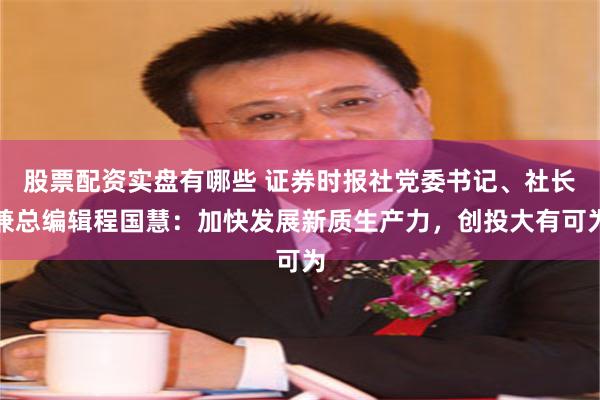 股票配资实盘有哪些 证券时报社党委书记、社长兼总编辑程国慧：加快发展新质生产力，创投大有可为