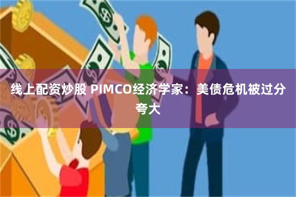 线上配资炒股 PIMCO经济学家：美债危机被过分夸大