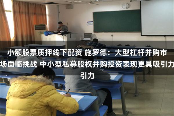 小额股票质押线下配资 施罗德：大型杠杆并购市场面临挑战 中小型私募股权并购投资表现更具吸引力