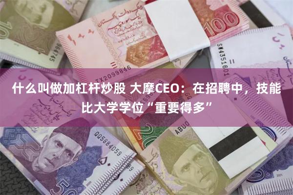 什么叫做加杠杆炒股 大摩CEO：在招聘中，技能比大学学位“重要得多”