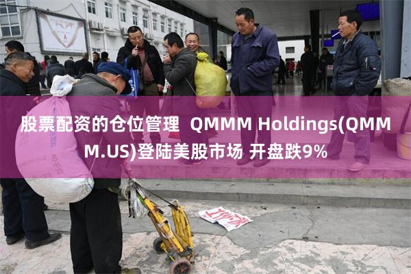 股票配资的仓位管理  QMMM Holdings(QMMM.US)登陆美股市场 开盘跌9%