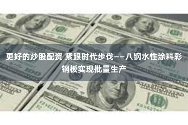 更好的炒股配资 紧跟时代步伐——八钢水性涂料彩钢板实现批量生产