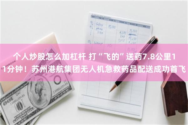 个人炒股怎么加杠杆 打“飞的”送药7.8公里11分钟！苏州港航集团无人机急救药品配送成功首飞