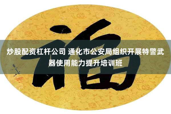 炒股配资杠杆公司 通化市公安局组织开展特警武器使用能力提升培训班