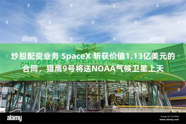 炒股配资业务 SpaceX 斩获价值1.13亿美元的合同，猎鹰9号将送NOAA气候卫星上天