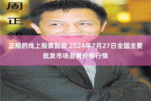 正规的线上股票配资 2024年7月27日全国主要批发市场韭黄价格行情