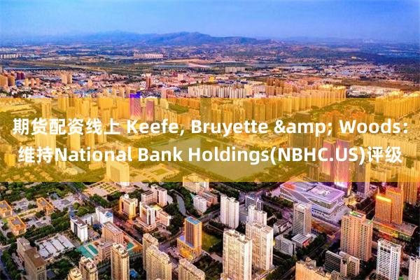 期货配资线上 Keefe, Bruyette & Woods：维持National Bank Holdings(NBHC.US)评级