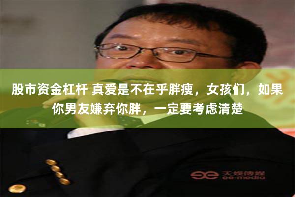 股市资金杠杆 真爱是不在乎胖瘦，女孩们，如果你男友嫌弃你胖，一定要考虑清楚