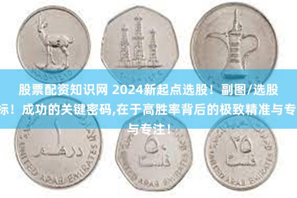 股票配资知识网 2024新起点选股！副图/选股指标！成功的关键密码,在于高胜率背后的极致精准与专注！