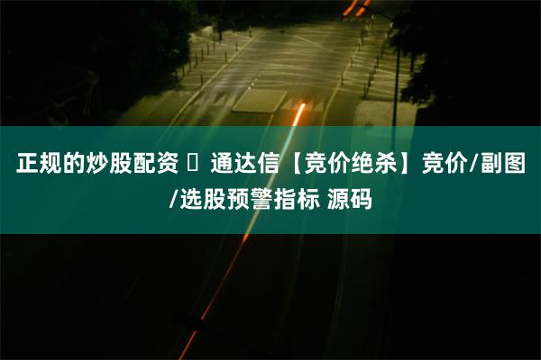 正规的炒股配资 ​通达信【竞价绝杀】竞价/副图/选股预警指标 源码