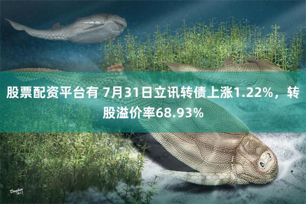 股票配资平台有 7月31日立讯转债上涨1.22%，转股溢价率68.93%