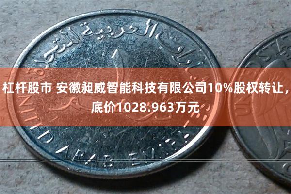 杠杆股市 安徽昶威智能科技有限公司10%股权转让，底价1028.963万元