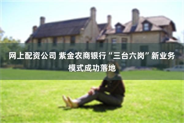 网上配资公司 紫金农商银行“三台六岗”新业务模式成功落地