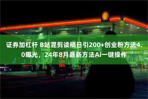 证券加杠杆 B站混剪读稿日引200+创业粉方法4.0曝光，24年8月最新方法Ai一键操作