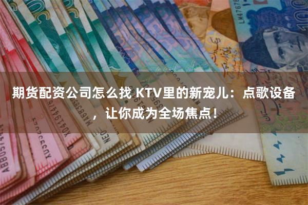 期货配资公司怎么找 KTV里的新宠儿：点歌设备，让你成为全场焦点！