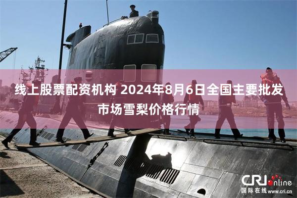 线上股票配资机构 2024年8月6日全国主要批发市场雪梨价格行情