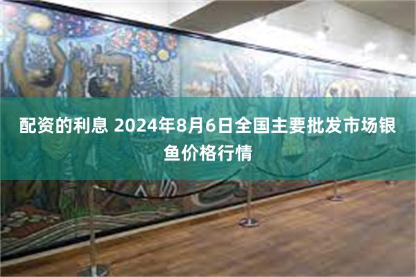 配资的利息 2024年8月6日全国主要批发市场银鱼价格行情