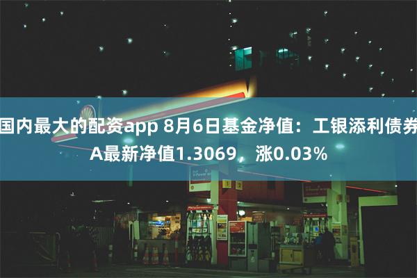 国内最大的配资app 8月6日基金净值：工银添利债券A最新净值1.3069，涨0.03%