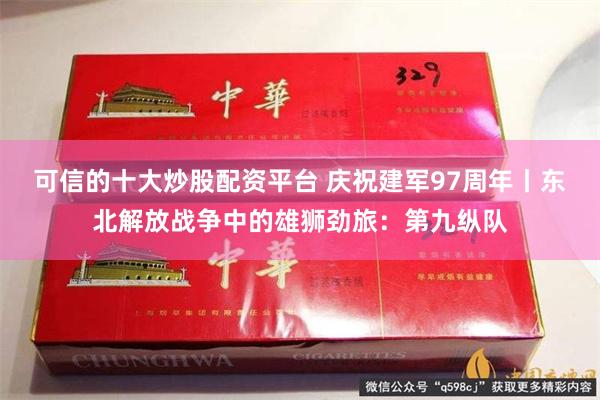 可信的十大炒股配资平台 庆祝建军97周年丨东北解放战争中的雄狮劲旅：第九纵队