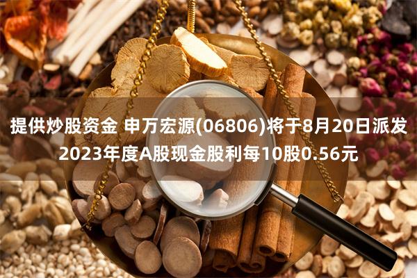 提供炒股资金 申万宏源(06806)将于8月20日派发2023年度A股现金股利每10股0.56元