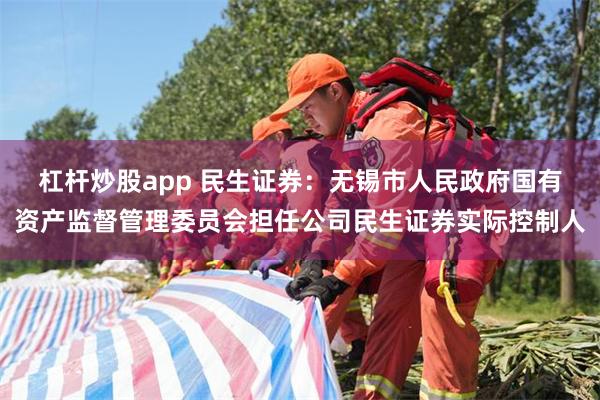 杠杆炒股app 民生证券：无锡市人民政府国有资产监督管理委员会担任公司民生证券实际控制人