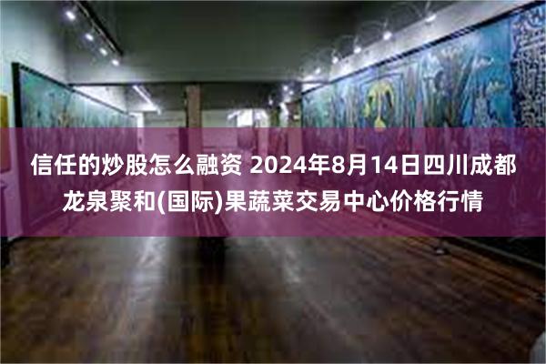 信任的炒股怎么融资 2024年8月14日四川成都龙泉聚和(国际)果蔬菜交易中心价格行情