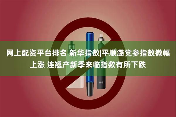 网上配资平台排名 新华指数|平顺潞党参指数微幅上涨 连翘产新季来临指数有所下跌