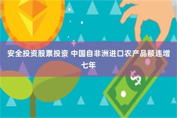 安全投资股票投资 中国自非洲进口农产品额连增七年