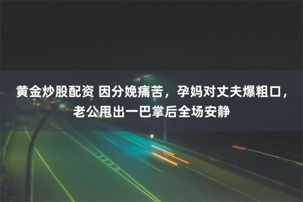 黄金炒股配资 因分娩痛苦，孕妈对丈夫爆粗口，老公甩出一巴掌后全场安静