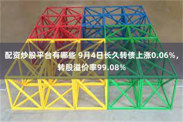 配资炒股平台有哪些 9月4日长久转债上涨0.06%，转股溢价率99.08%