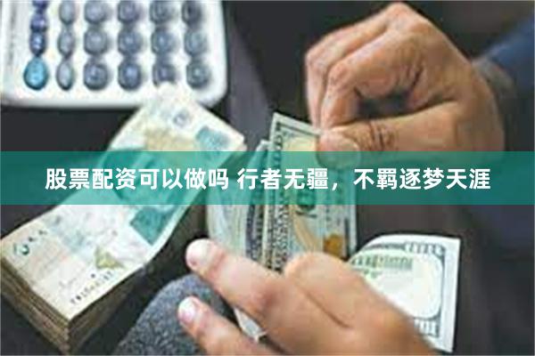 股票配资可以做吗 行者无疆，不羁逐梦天涯