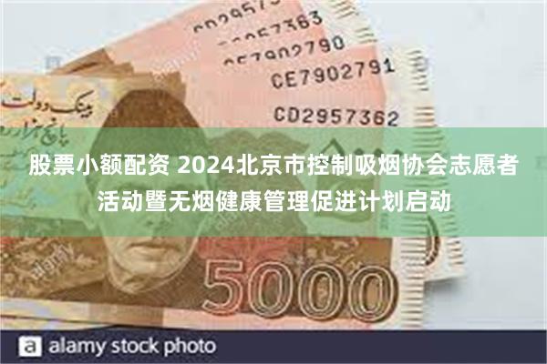 股票小额配资 2024北京市控制吸烟协会志愿者活动暨无烟健康管理促进计划启动