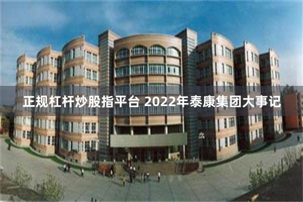 正规杠杆炒股指平台 2022年泰康集团大事记