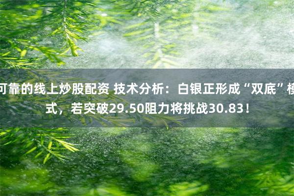 可靠的线上炒股配资 技术分析：白银正形成“双底”模式，若突破29.50阻力将挑战30.83！