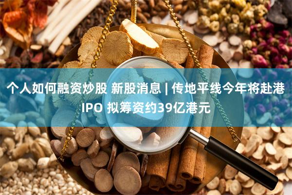 个人如何融资炒股 新股消息 | 传地平线今年将赴港IPO 拟筹资约39亿港元