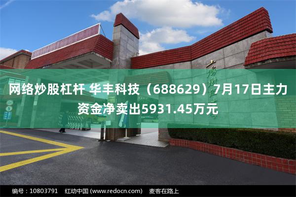 网络炒股杠杆 华丰科技（688629）7月17日主力资金净卖出5931.45万元