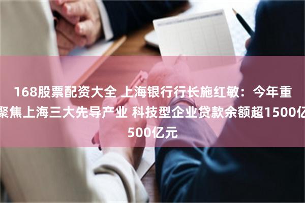 168股票配资大全 上海银行行长施红敏：今年重点聚焦上海三大先导产业 科技型企业贷款余额超1500亿元