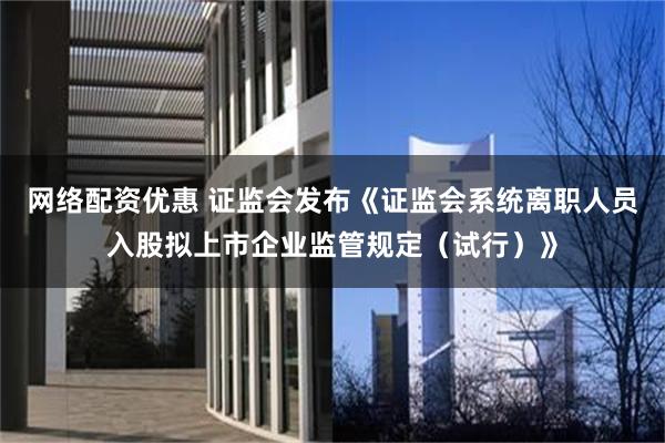 网络配资优惠 证监会发布《证监会系统离职人员入股拟上市企业监管规定（试行）》