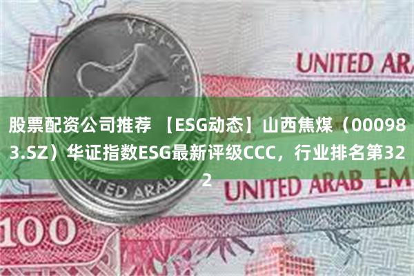 股票配资公司推荐 【ESG动态】山西焦煤（000983.SZ）华证指数ESG最新评级CCC，行业排名第32