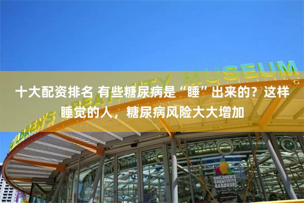 十大配资排名 有些糖尿病是“睡”出来的？这样睡觉的人，糖尿病风险大大增加