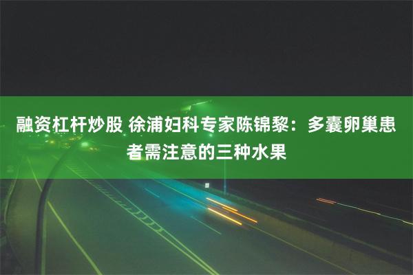 融资杠杆炒股 徐浦妇科专家陈锦黎：多囊卵巢患者需注意的三种水果