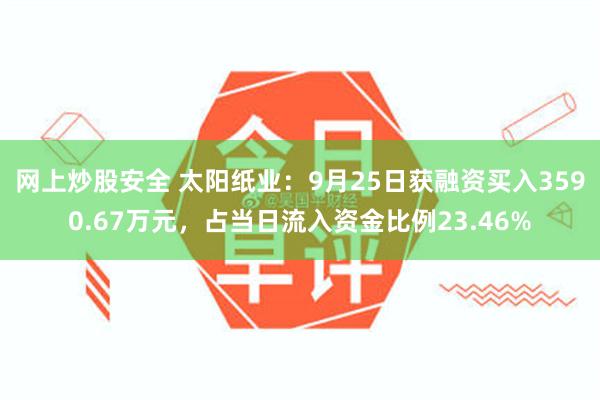 网上炒股安全 太阳纸业：9月25日获融资买入3590.67万元，占当日流入资金比例23.46%