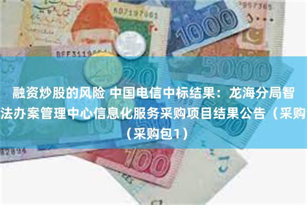 融资炒股的风险 中国电信中标结果：龙海分局智慧执法办案管理中心信息化服务采购项目结果公告（采购包1）